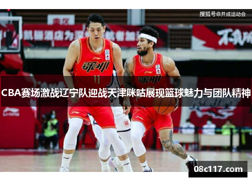 CBA赛场激战辽宁队迎战天津咪咕展现篮球魅力与团队精神