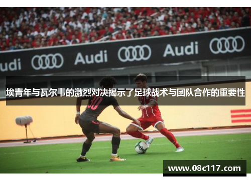 埃青年与瓦尔韦的激烈对决揭示了足球战术与团队合作的重要性