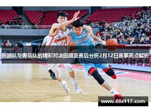 新疆队与青岛队的精彩对决回顾及赛后分析2月12日赛事亮点解析
