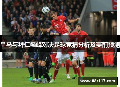 皇马与拜仁巅峰对决足球竞猜分析及赛前预测